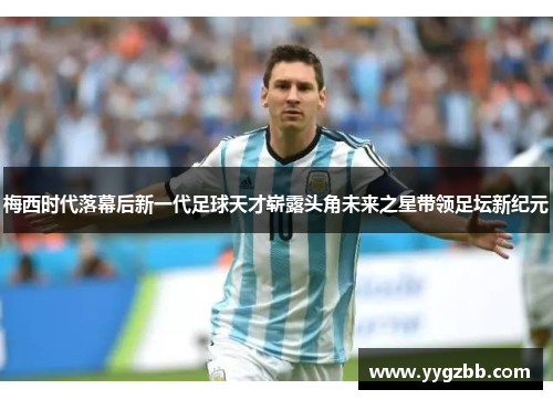 梅西时代落幕后新一代足球天才崭露头角未来之星带领足坛新纪元