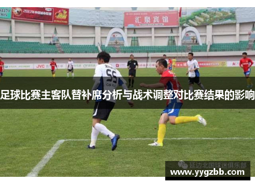 足球比赛主客队替补席分析与战术调整对比赛结果的影响