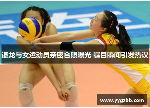 谌龙与女运动员亲密合照曝光 瞩目瞬间引发热议
