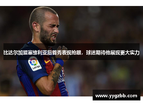 比达尔加盟塞维利亚后首秀表现抢眼，球迷期待他展现更大实力